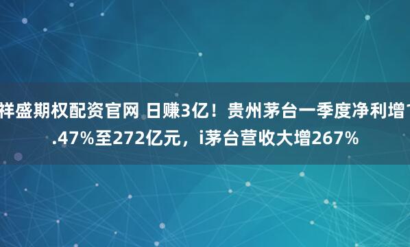 祥盛期权配资官网 日赚3亿！贵州茅台一季度净利增1.47%至272亿元，i茅台营收大增267%