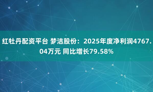 红牡丹配资平台 梦洁股份：2025年度净利润4767.04万元 同比增长79.58%