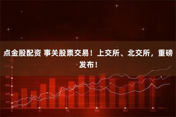点金股配资 事关股票交易！上交所、北交所，重磅发布！