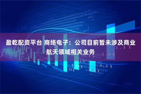 盈乾配资平台 商络电子：公司目前暂未涉及商业航天领域相关业务