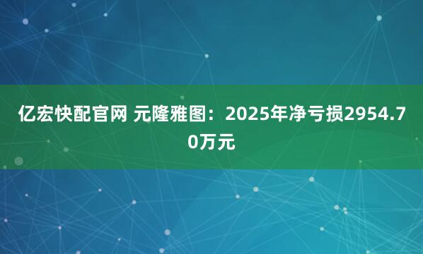亿宏快配官网 元隆雅图：2025年净亏损2954.70万元