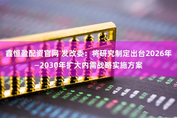 鑫恒盈配资官网 发改委：将研究制定出台2026年—2030年扩大内需战略实施方案