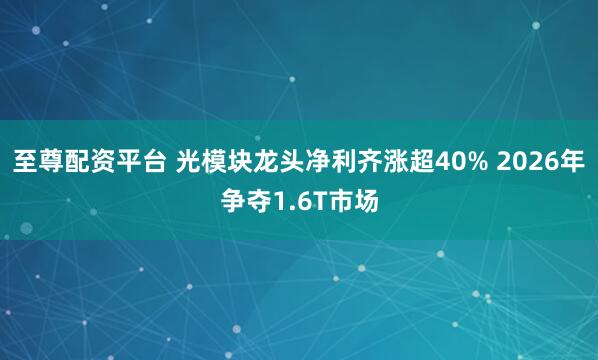 至尊配资平台 光模块龙头净利齐涨超40% 2026年争夺1.6T市场