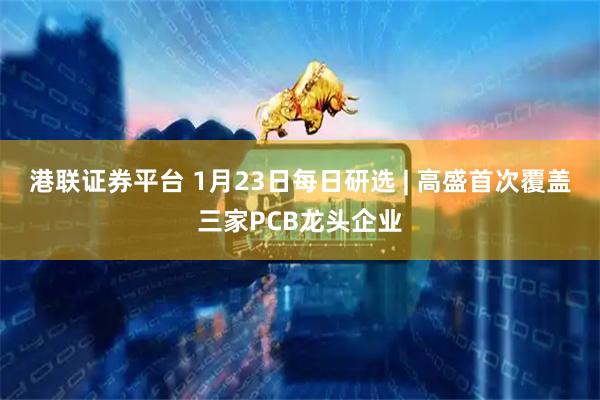 港联证券平台 1月23日每日研选 | 高盛首次覆盖三家PCB龙头企业