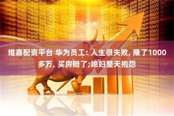 维嘉配资平台 华为员工: 人生很失败, 赚了1000多万, 买房赔了;媳妇整天抱怨