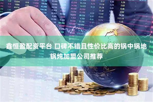 鑫恒盈配资平台 口碑不错且性价比高的锅中锅地锅炖加盟公司推荐