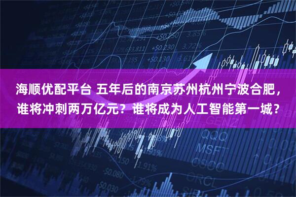 海顺优配平台 五年后的南京苏州杭州宁波合肥，谁将冲刺两万亿元？谁将成为人工智能第一城？