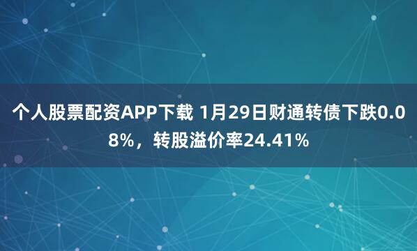 个人股票配资APP下载 1月29日财通转债下跌0.08%，转股溢价率24.41%