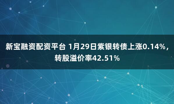 新宝融资配资平台 1月29日紫银转债上涨0.14%，转股溢价率42.51%
