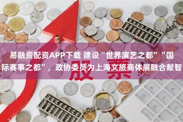 易融资配资APP下载 建设“世界演艺之都”“国际赛事之都”，政协委员为上海文旅商体展融合献智