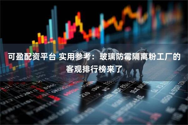 可盈配资平台 实用参考：玻璃防霉隔离粉工厂的客观排行榜来了