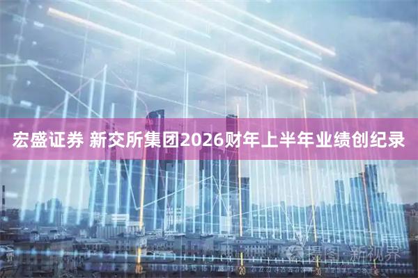 宏盛证券 新交所集团2026财年上半年业绩创纪录