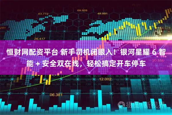 恒财网配资平台 新手司机闭眼入！银河星耀 6 智能 + 安全双在线，轻松搞定开车停车