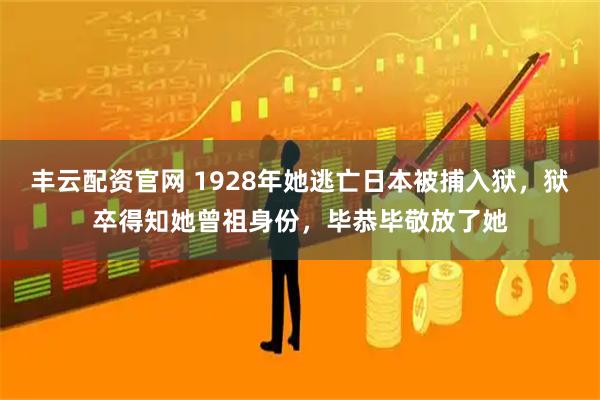丰云配资官网 1928年她逃亡日本被捕入狱，狱卒得知她曾祖身份，毕恭毕敬放了她