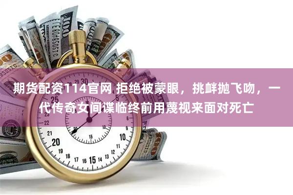 期货配资114官网 拒绝被蒙眼，挑衅抛飞吻，一代传奇女间谍临终前用蔑视来面对死亡