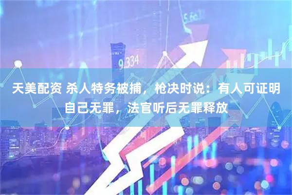天美配资 杀人特务被捕，枪决时说：有人可证明自己无罪，法官听后无罪释放