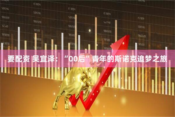 要配资 吴宜泽:“00后”青年的斯诺克追梦之旅