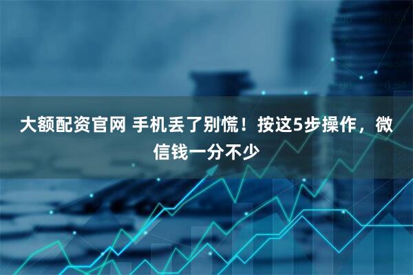大额配资官网 手机丢了别慌！按这5步操作，微信钱一分不少