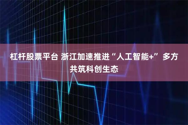 杠杆股票平台 浙江加速推进“人工智能+” 多方共筑科创生态