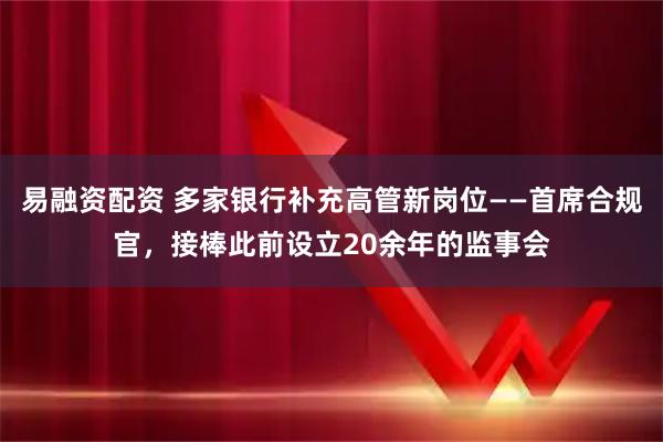 易融资配资 多家银行补充高管新岗位——首席合规官，接棒此前设立20余年的监事会