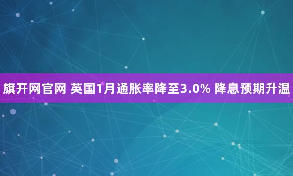 旗开网官网 英国1月通胀率降至3.0% 降息预期升温