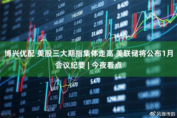 博兴优配 美股三大期指集体走高 美联储将公布1月会议纪要 | 今夜看点